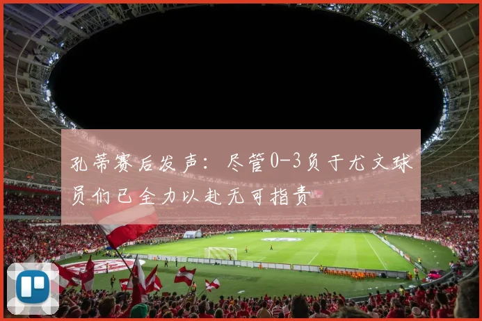 孔蒂赛后发声：尽管0-3负于尤文球员们已全力以赴无可指责