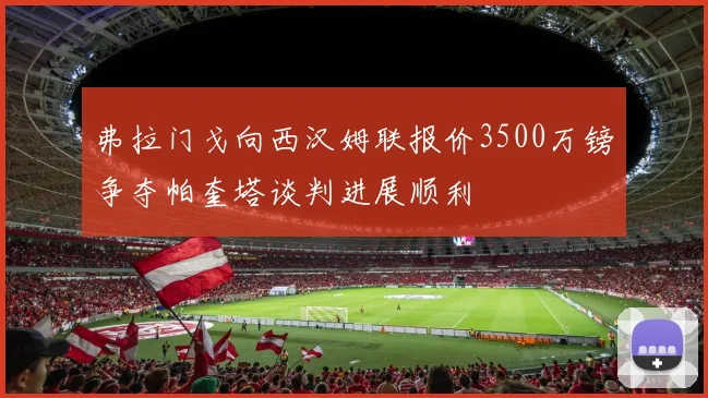 弗拉门戈向西汉姆联报价3500万镑争夺帕奎塔谈判进展顺利