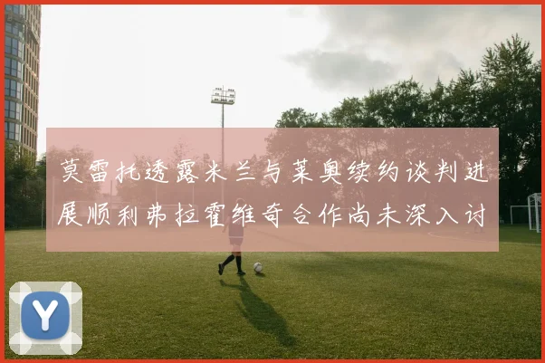 莫雷托透露米兰与莱奥续约谈判进展顺利弗拉霍维奇合作尚未深入讨论