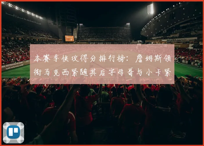 本赛季快攻得分排行榜：詹姆斯领衔马克西紧随其后字母哥与小卡紧追不舍