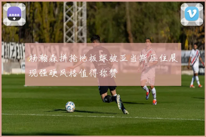杨瀚森拼抢地板球被亚当斯压住展现强硬风格值得称赞