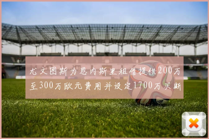 尤文图斯为恩内斯里租借提供200万至300万欧元费用并设定1700万买断权