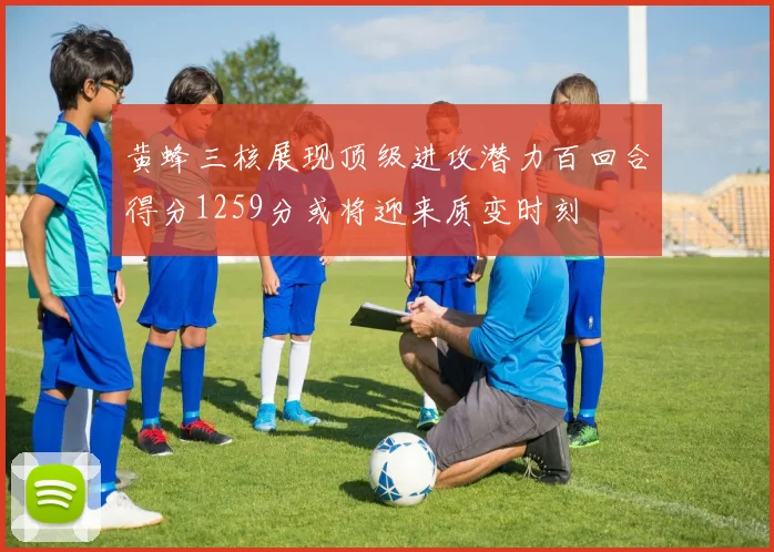 黄蜂三核展现顶级进攻潜力百回合得分1259分或将迎来质变时刻