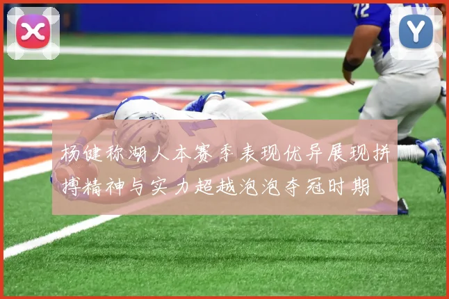 杨健称湖人本赛季表现优异展现拼搏精神与实力超越泡泡夺冠时期