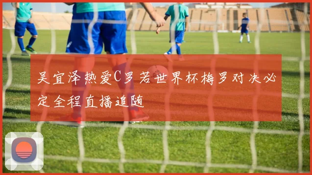 吴宜泽热爱C罗若世界杯梅罗对决必定全程直播追随