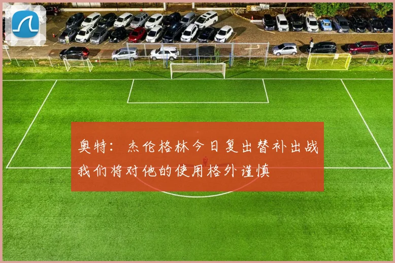奥特：杰伦格林今日复出替补出战我们将对他的使用格外谨慎