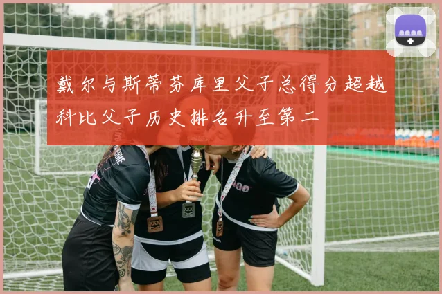 戴尔与斯蒂芬库里父子总得分超越科比父子历史排名升至第二