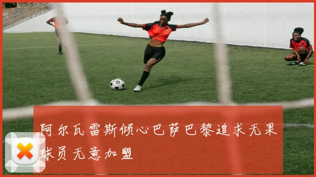 阿尔瓦雷斯倾心巴萨巴黎追求无果球员无意加盟