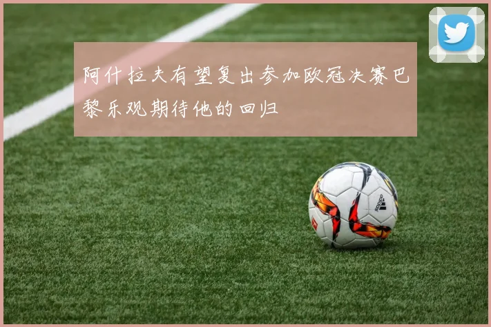 阿什拉夫有望复出参加欧冠决赛巴黎乐观期待他的回归