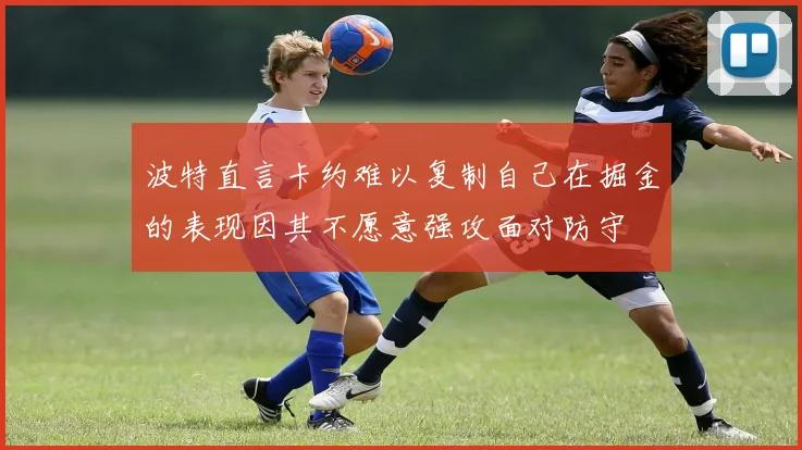 波特直言卡约难以复制自己在掘金的表现因其不愿意强攻面对防守