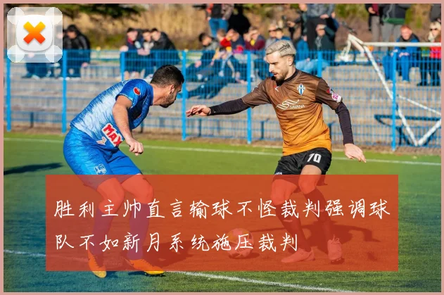 胜利主帅直言输球不怪裁判强调球队不如新月系统施压裁判